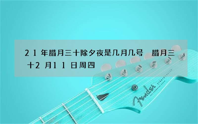 21年腊月三十除夕夜是几月几号 腊月三十2月11日周四